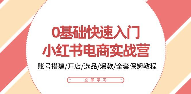 0基础快速入门-小红书电商实战营：账号搭建/开店/选品/爆款/全套保姆教程-E家云商