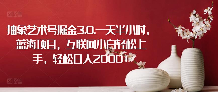 抽象艺术号掘金3.0.一天半小时，蓝海项目，互联网小白轻松上手，轻松日入2000+【揭秘】-E家云商