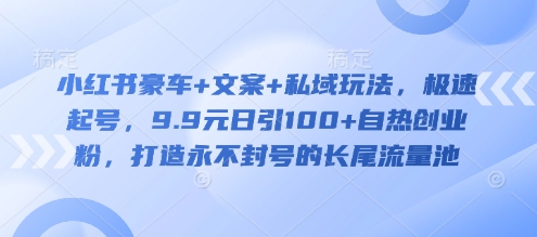 小红书豪车+文案+私域玩法，极速起号，9.9元日引100+自热创业粉，打造永不封号的长尾流量池-E家云商