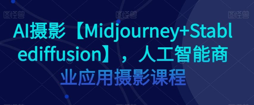 AI摄影【Midjourney+Stablediffusion】，人工智能商业应用摄影课程-E家云商