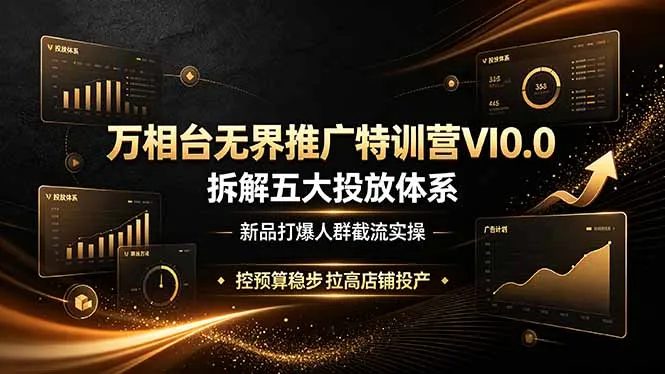 万相台无界推广特训营VI0.0，拆解五大投放体系，新品打爆人群截流实操，控预算稳步拉高店铺投产-e家网