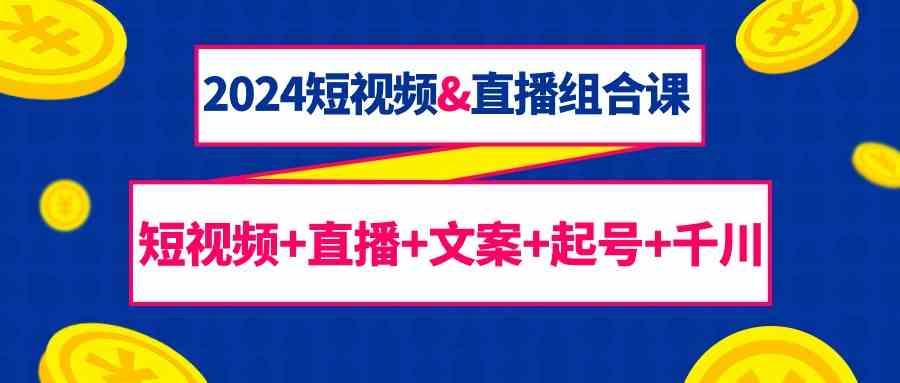 2024短视频&直播组合课：短视频+直播+文案+起号+千川(67节课)-E家云商