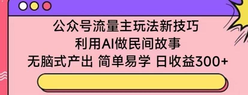 公众号流量主玩法新技巧，利用AI做民间故事 ，无脑式产出，简单易学，日收益300+【揭秘】-E家云商