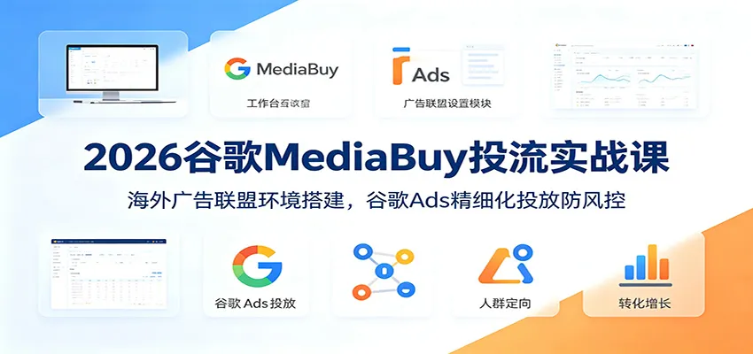 2026谷歌MediaBuy投流实战课：海外广告联盟环境搭建，谷歌Ads精细化投放防风控-e家网