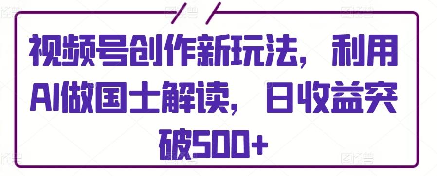 视频号创作新玩法，利用AI做国士解读，日收益突破500+【揭秘】-E家云商