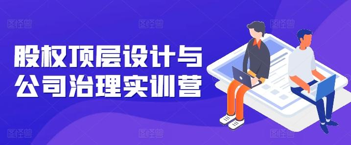 股权顶层设计与公司治理实训营，补全股权短板/守住控制权底线/熟悉4大注册信息/规避3大法律风险-E家云商