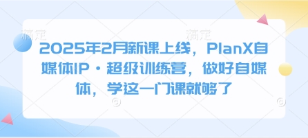 2025年2月新课上线，PlanX自媒体IP·超级训练营，做好自媒体，学这一门课就够了-E家云商