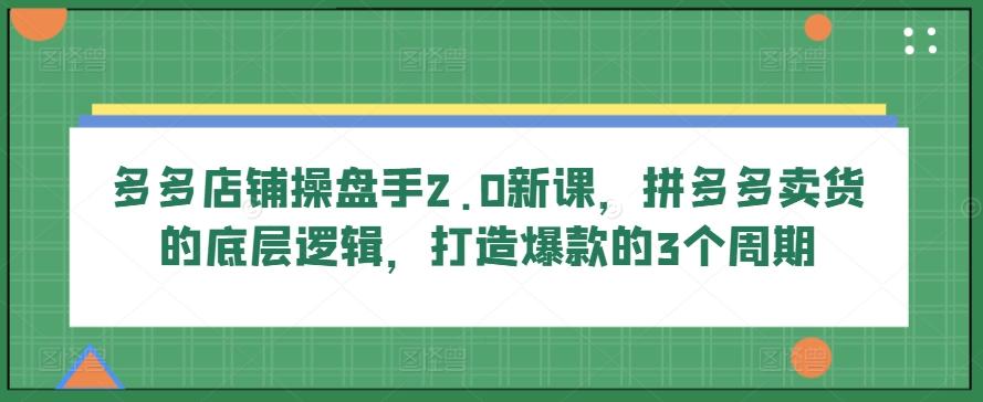 多多店铺操盘手2.0新课，拼多多卖货的底层逻辑，打造爆款的3个周期-E家云商