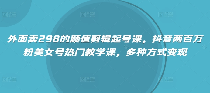 外面卖298的颜值剪辑起号课，抖音两百万粉美女号热门教学课，多种方式变现-E家云商