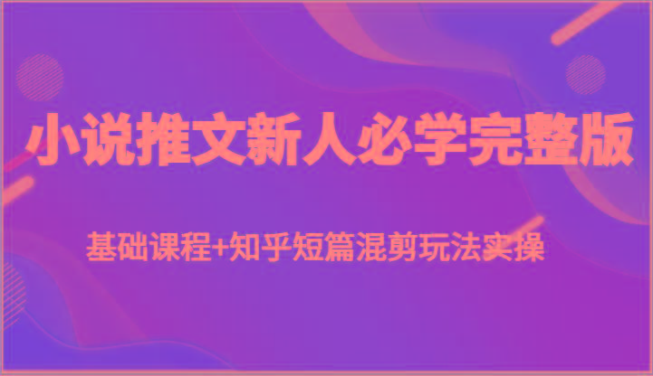 小说推文新人必学完整版，基础课程+知乎短篇混剪玩法实操-E家云商
