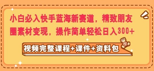 小白必入快手蓝海新赛道，精致朋友圈素材变现，操作简单轻松日入300-E家云商