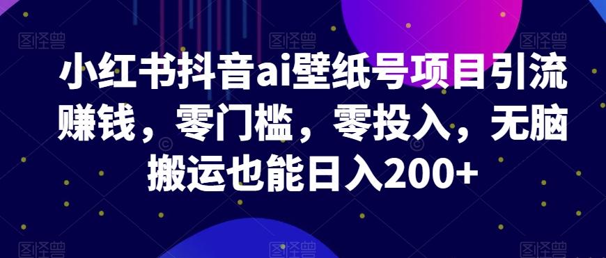 小红书抖音ai壁纸号项目引流赚钱，零门槛，零投入，无脑搬运也能日入200+-E家云商