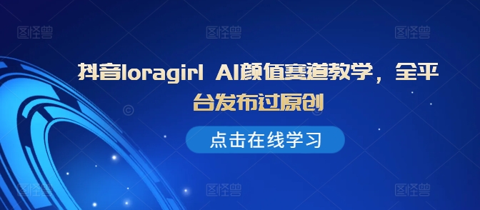 抖音loragirl AI颜值赛道教学，全平台发布过原创-E家云商