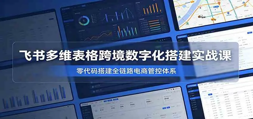 飞书多维表格跨境数字化搭建实战课，零代码搭建全链路电商管控体系-e家网
