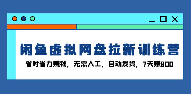 闲鱼虚拟网盘拉新训练营：省时省力赚钱，无需人工，自动发货，7天赚800-E家云商