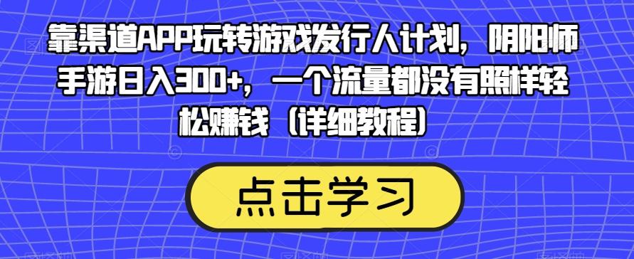靠渠道APP玩转游戏发行人计划，阴阳师手游日入300+，一个流量都没有照样轻松赚钱（详细教程）-E家云商