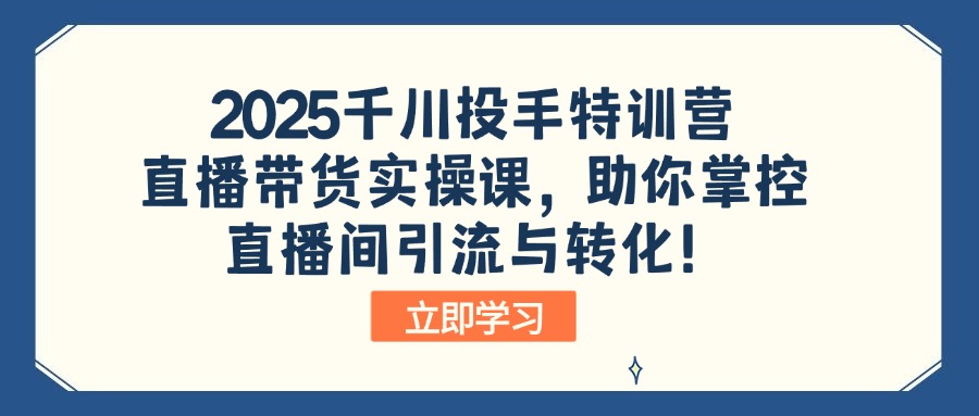 2025千川投手特训营：直播带货实操课，助你掌控直播间引流与转化！-E家云商
