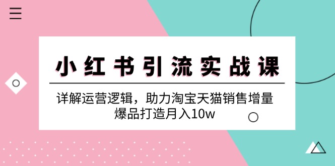 小红书引流实战课：详解运营逻辑，助力淘宝天猫销售增量，爆品打造月入10w-E家云商