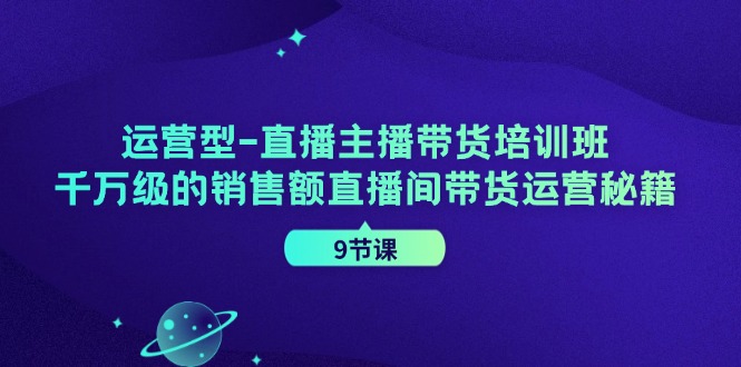 运营型直播主播带货培训班,千万级的销售额直播间带货运营秘籍(9节课)-E家云商