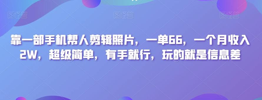 靠一部手机帮人剪辑照片，一单66，一个月收入2W，超级简单，有手就行，玩的就是信息差-E家云商