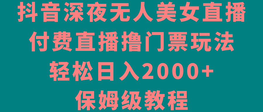 抖音深夜无人美女直播，付费直播撸门票玩法，轻松日入2000+，保姆级教程-e家网