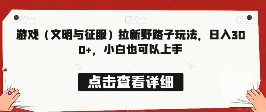 游戏（文明与征服）拉新野路子玩法，日入300+，小白也可以上手-e家网