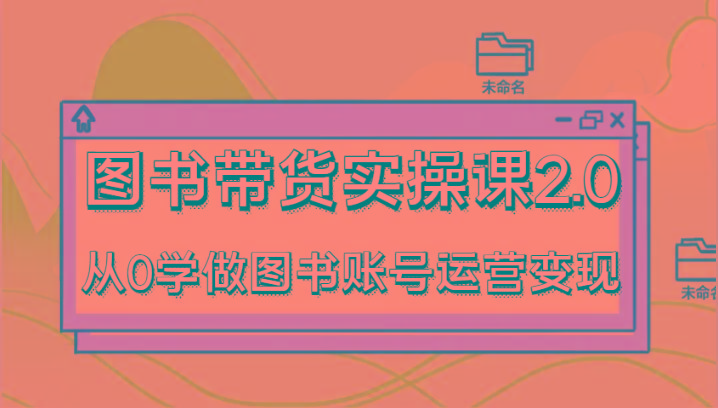 图书带货实操课2.0，从0学做图书账号运营变现，干货教程快速上手，高效起号涨粉-E家云商