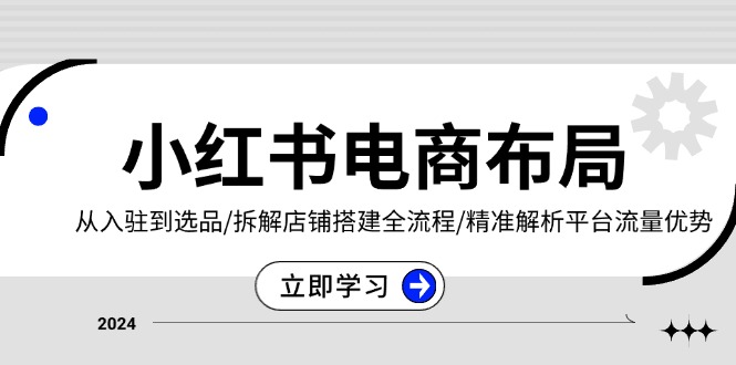 小红书电商布局：从入驻到选品/拆解店铺搭建全流程/精准解析平台流量优势-E家云商