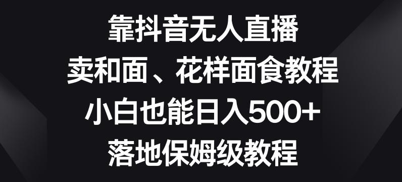 靠抖音无人直播，卖和面、花样面试教程，小白也能日入500+，落地保姆级教程【揭秘】-E家云商