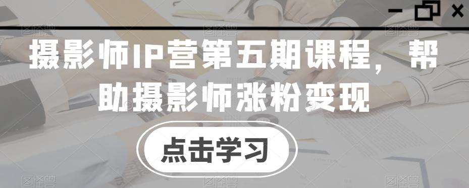 摄影师IP营第五期课程，帮助摄影师涨粉变现-w 刷的
