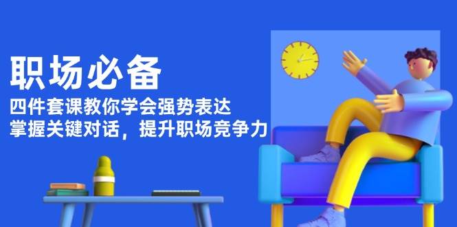 职场必备，四件套课教你学会强势表达，掌握关键对话，提升职场竞争力-E家云商
