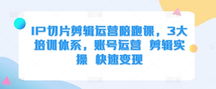IP切片剪辑运营陪跑课，3大培训体系，账号运营 剪辑实操 快速变现-E家云商