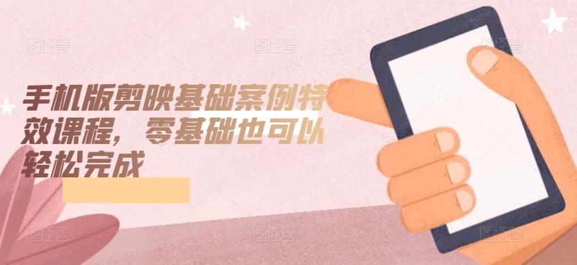 手机版剪映基础案例特效课程，零基础也可以轻松完成-E家云商