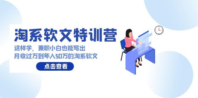 (9588期)淘系软文特训营：这样学，兼职小白也能写出月收过万到年入50万的淘系软文-E家云商