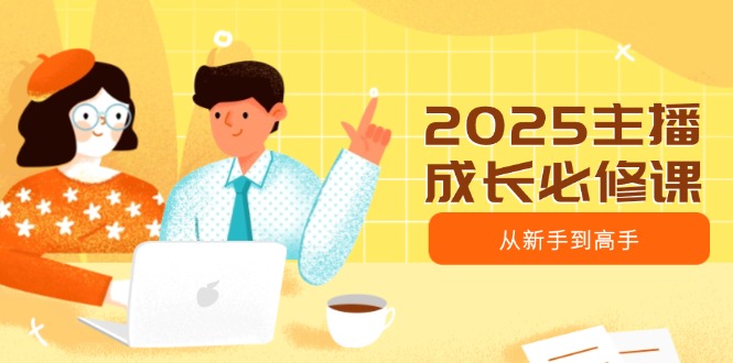 2025主播成长必修课，主播从新手到高手，涵盖趋势、定位、能力构建等-E家云商