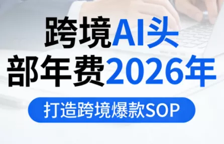 跨境AI头部年费2026年，打造跨境爆款SOP(更新6月)-e家网