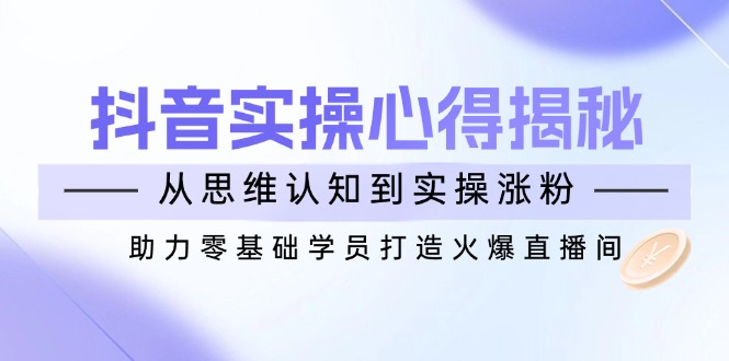 抖音实战心得揭秘，从思维认知到实操涨粉，助力零基础学员打造火爆直播间-E家云商