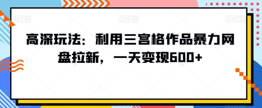 高深玩法：利用三宫格作品暴力网盘拉新，一天变现600+【揭秘】-e家网