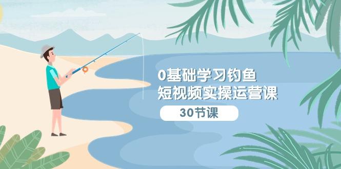 (9672期)0基础学习钓鱼短视频实操运营课：认知篇/定位篇/工具篇/内容篇/运营篇-E家云商