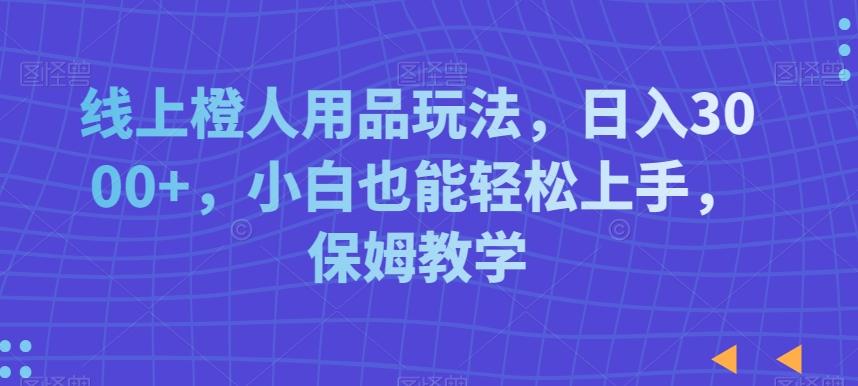 线上橙人用品玩法，日入3000+，小白也能轻松上手，保姆教学【揭秘】-e家网