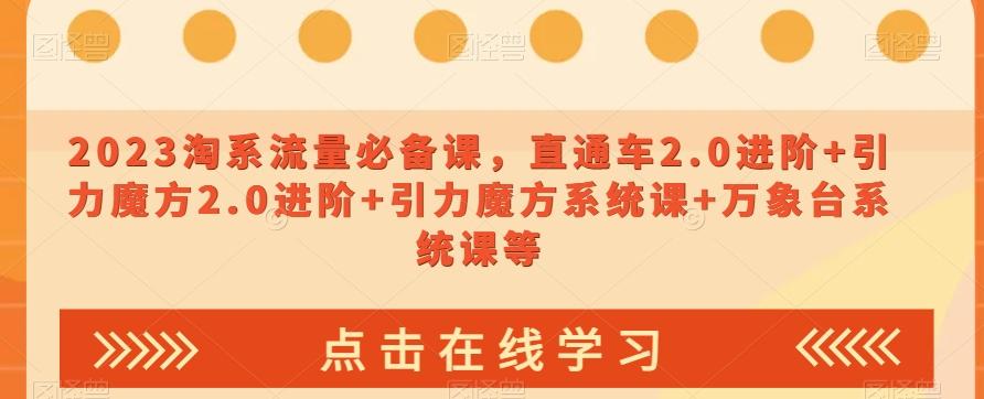 2023淘系流量必备课，直通车2.0进阶+引力魔方2.0进阶+引力魔方系统课+万象台系统课等-e家网