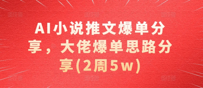 AI小说推文爆单分享，大佬爆单思路分享(2周5w)-E家云商