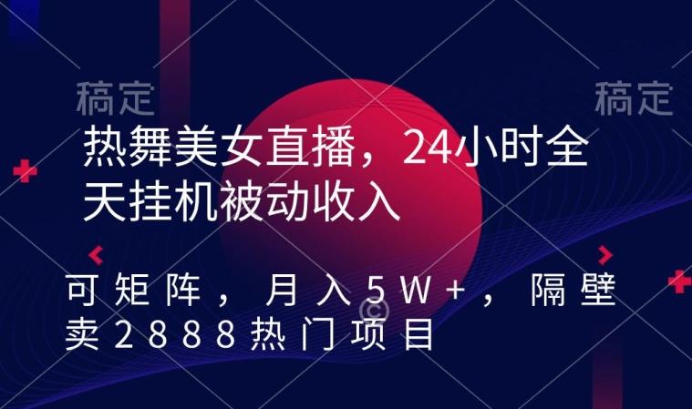 热舞美女直播，24小时全天挂机被动收入，可矩阵，月入5W+，隔壁卖2888热门项目【揭秘】-E家云商