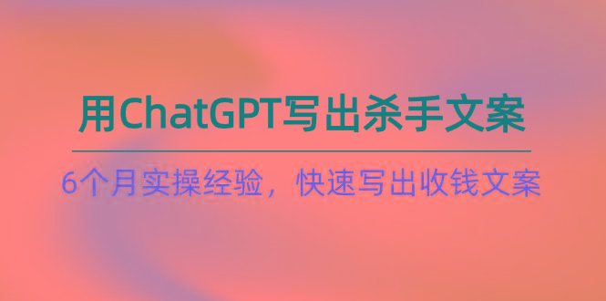 如何用ChatGPT-写出杀手文案，6个月实战经验，快速写出收钱文案(8节课-E家云商