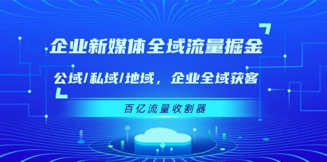 企业 新媒体 全域流量掘金：公域/私域/地域 企业全域获客 百亿流量 收割器-E家云商