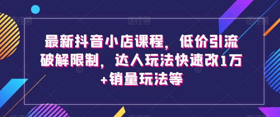 最新抖音小店课程，低价引流破解限制，达人玩法快速改1万+销量玩法等-e家网
