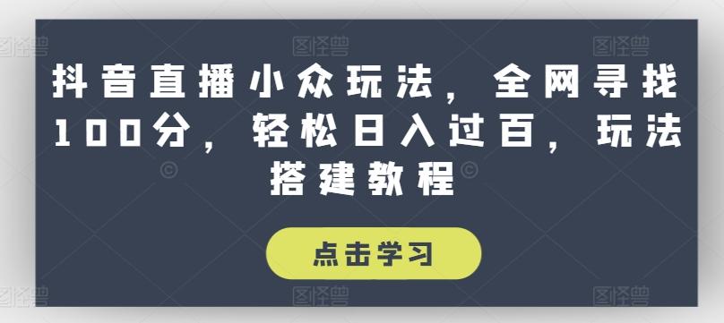 抖音直播小众玩法，全网寻找100分，轻松日入过百，玩法搭建教程【揭秘】-E家云商
