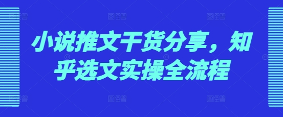小说推文干货分享，知乎选文实操全流程-E家云商