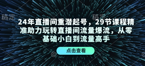 24年直播间重潜起号，29节课程精准助力玩转直播间流量爆流，从零基础小白到流量高手-E家云商
