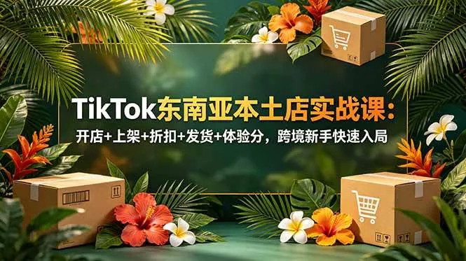 （18984期）TikTok东南亚本土店实战课：开店+上架+折扣+发货+体验分，跨境新手快速入局-e家网